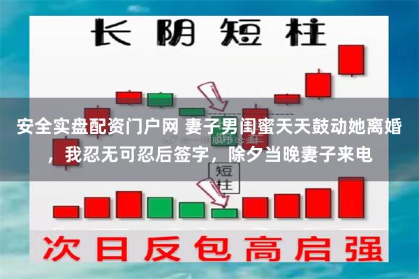 安全实盘配资门户网 妻子男闺蜜天天鼓动她离婚，我忍无可忍后签字，除夕当晚妻子来电