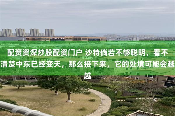 配资资深炒股配资门户 沙特倘若不够聪明，看不清楚中东已经变天，那么接下来，它的处境可能会越