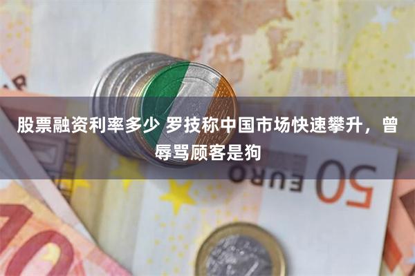 股票融资利率多少 罗技称中国市场快速攀升，曾辱骂顾客是狗