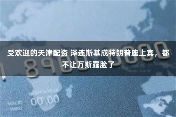 受欢迎的天津配资 泽连斯基成特朗普座上宾，都不让万斯露脸了