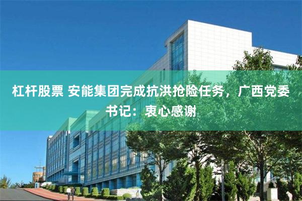 杠杆股票 安能集团完成抗洪抢险任务，广西党委书记：衷心感谢