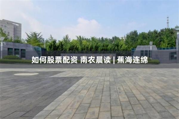 如何股票配资 南农晨读 | 蕉海连绵