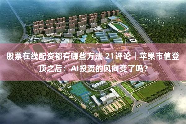 股票在线配资都有哪些方法 21评论｜苹果市值登顶之后：AI投资的风向变了吗？