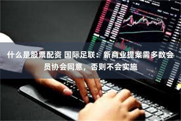 什么是股票配资 国际足联：新商业提案需多数会员协会同意，否则不会实施