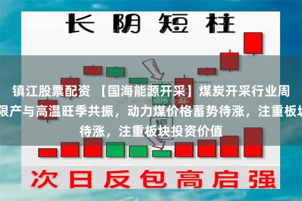 镇江股票配资 【国海能源开采】煤炭开采行业周报 ：安监限产与高温旺季共振，动力煤价格蓄势待涨，注重板块投资价值