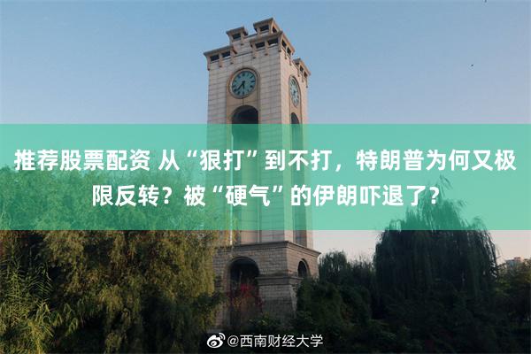推荐股票配资 从“狠打”到不打，特朗普为何又极限反转？被“硬气”的伊朗吓退了？