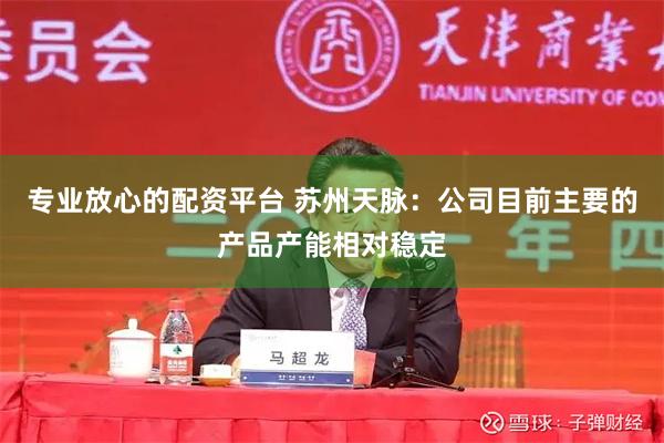 专业放心的配资平台 苏州天脉：公司目前主要的产品产能相对稳定
