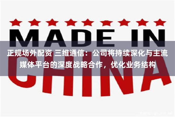 正规场外配资 三维通信：公司将持续深化与主流媒体平台的深度战略合作，优化业务结构