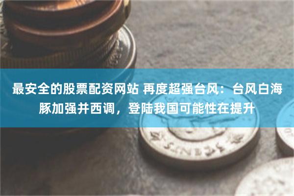 最安全的股票配资网站 再度超强台风：台风白海豚加强并西调，登陆我国可能性在提升