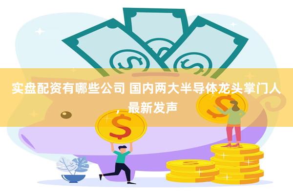 实盘配资有哪些公司 国内两大半导体龙头掌门人，最新发声
