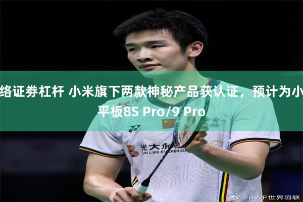 网络证劵杠杆 小米旗下两款神秘产品获认证，预计为小米平板8S Pro/9 Pro