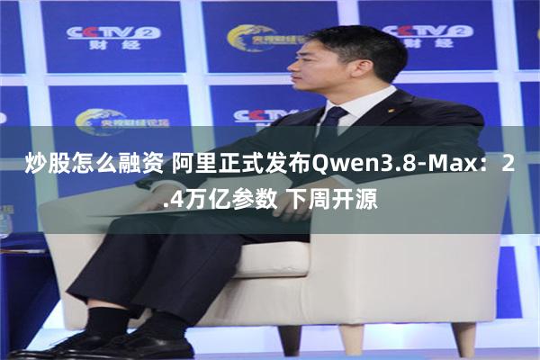 炒股怎么融资 阿里正式发布Qwen3.8-Max：2.4万亿参数 下周开源