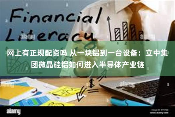 网上有正规配资吗 从一块铝到一台设备：立中集团微晶硅铝如何进入半导体产业链