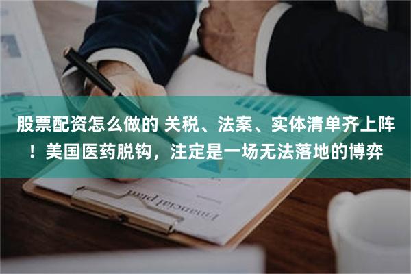 股票配资怎么做的 关税、法案、实体清单齐上阵！美国医药脱钩，注定是一场无法落地的博弈