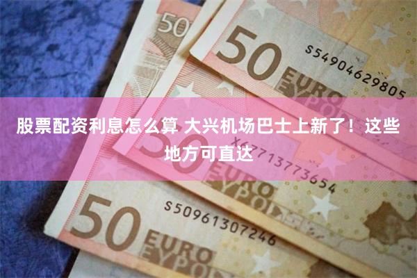 股票配资利息怎么算 大兴机场巴士上新了！这些地方可直达