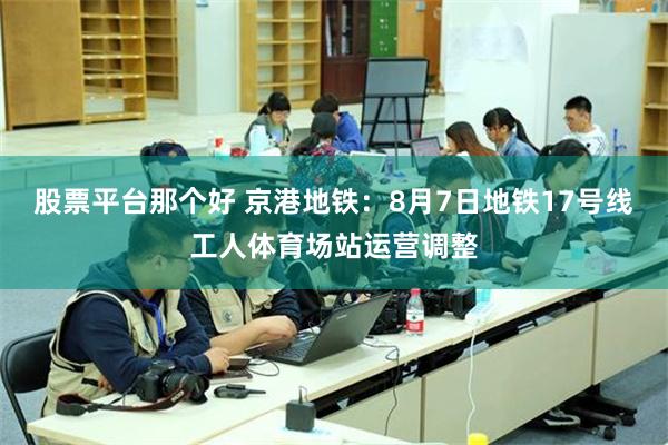 股票平台那个好 京港地铁：8月7日地铁17号线工人体育场站运营调整