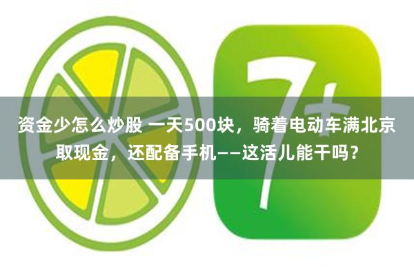 资金少怎么炒股 一天500块，骑着电动车满北京取现金，还配备手机——这活儿能干吗？