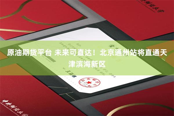原油期货平台 未来可直达！北京通州站将直通天津滨海新区