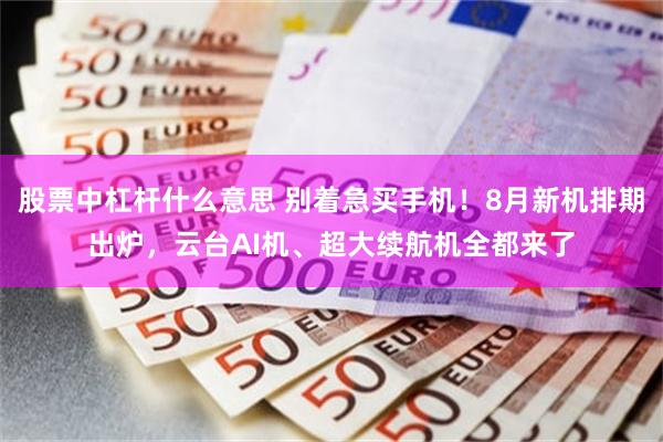 股票中杠杆什么意思 别着急买手机！8月新机排期出炉，云台AI机、超大续航机全都来了