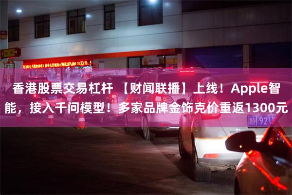 香港股票交易杠杆 【财闻联播】上线！Apple智能，接入千问模型！多家品牌金饰克价重返1300元