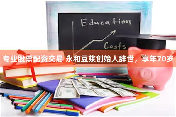 专业股票配资交易 永和豆浆创始人辞世，享年70岁