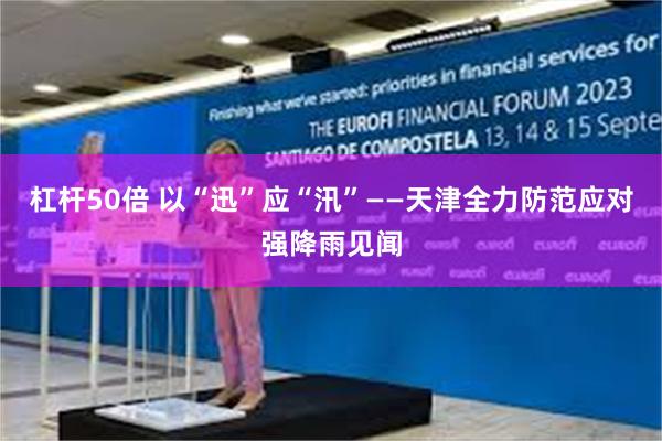 杠杆50倍 以“迅”应“汛”——天津全力防范应对强降雨见闻