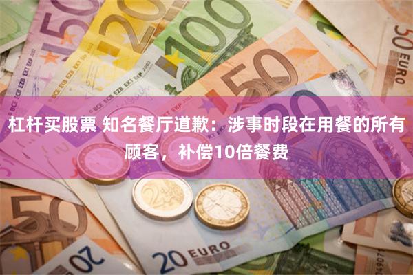 杠杆买股票 知名餐厅道歉：涉事时段在用餐的所有顾客，补偿10倍餐费
