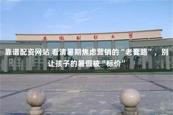 靠谱配资网站 看清暑期焦虑营销的“老套路”，别让孩子的暑假被“标价”