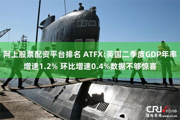 网上股票配资平台排名 ATFX:英国二季度GDP年率增速1.2% 环比增速0.4%数据不够惊喜