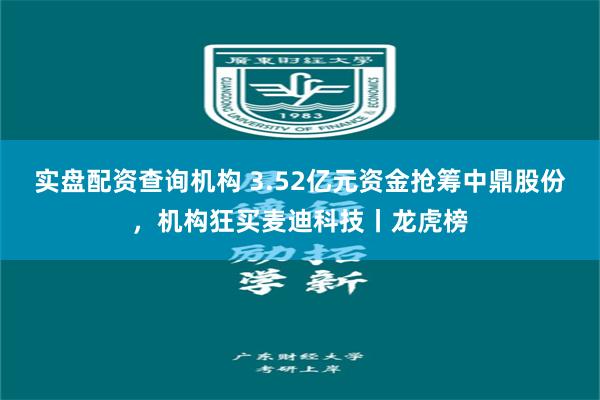 实盘配资查询机构 3.52亿元资金抢筹中鼎股份，机构狂买麦迪科技丨龙虎榜