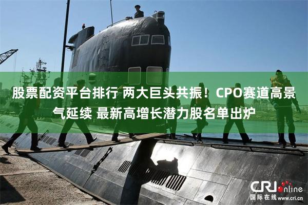 股票配资平台排行 两大巨头共振！CPO赛道高景气延续 最新高增长潜力股名单出炉