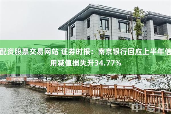 配资股票交易网站 证券时报：南京银行回应上半年信用减值损失升34.77%