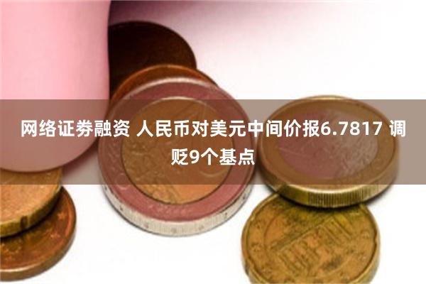 网络证劵融资 人民币对美元中间价报6.7817 调贬9个基点