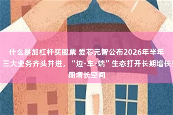 什么是加杠杆买股票 爱芯元智公布2026年半年报：三大业务齐头并进，“边-车-端”生态打开长期增长空间