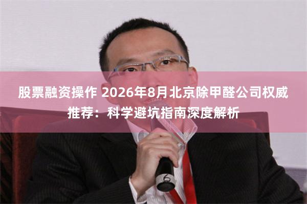 股票融资操作 2026年8月北京除甲醛公司权威推荐：科学避坑指南深度解析