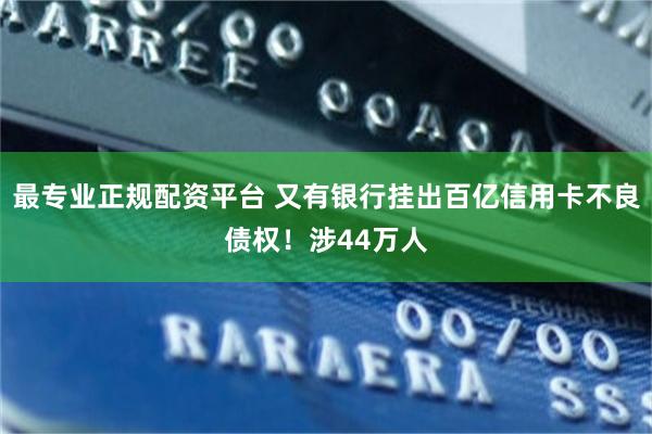 最专业正规配资平台 又有银行挂出百亿信用卡不良债权！涉44万人