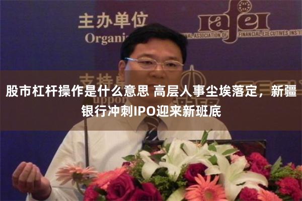 股市杠杆操作是什么意思 高层人事尘埃落定,新疆银行冲刺IPO迎来新班底