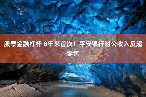 股票金融杠杆 8年来首次！平安银行对公收入反超零售
