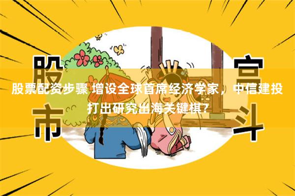 股票配资步骤 增设全球首席经济学家，中信建投打出研究出海关键棋？