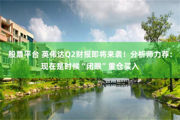 股票平台 英伟达Q2财报即将来袭！分析师力荐：现在是时候“闭眼”重仓买入