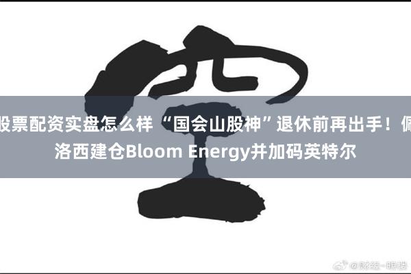 股票配资实盘怎么样 “国会山股神”退休前再出手！佩洛西建仓Bloom Energy并加码英特尔