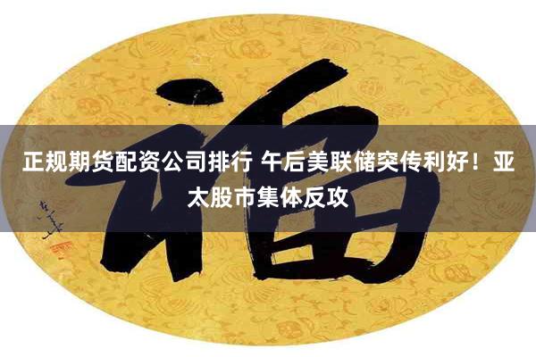 正规期货配资公司排行 午后美联储突传利好！亚太股市集体反攻