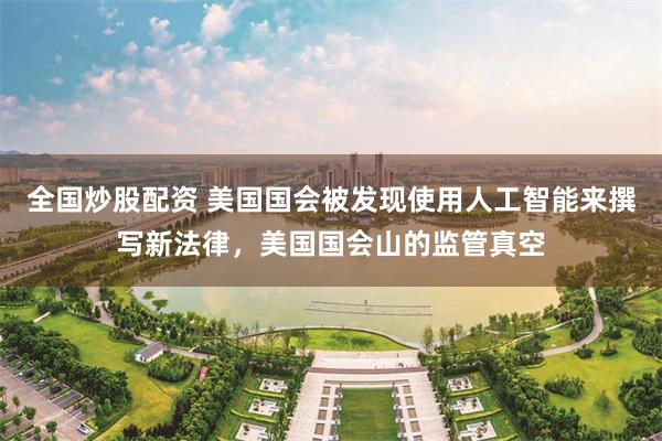 全国炒股配资 美国国会被发现使用人工智能来撰写新法律，美国国会山的监管真空