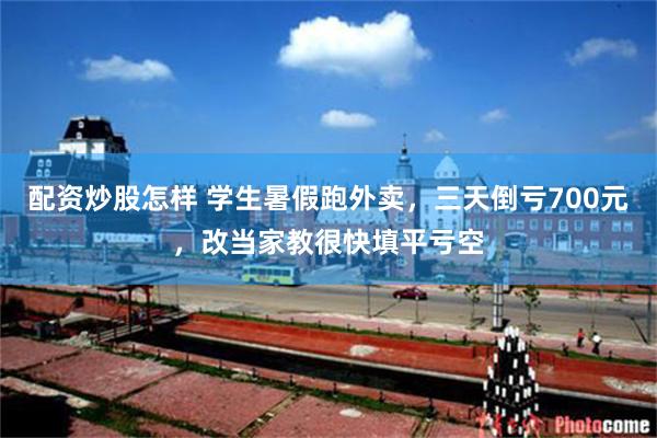 配资炒股怎样 学生暑假跑外卖，三天倒亏700元，改当家教很快填平亏空