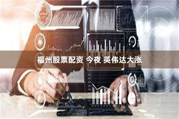 福州股票配资 今夜 英伟达大涨